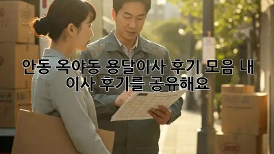 안동 옥야동 용달이사 후기 모음: 내 이사 후기를 공유해요!